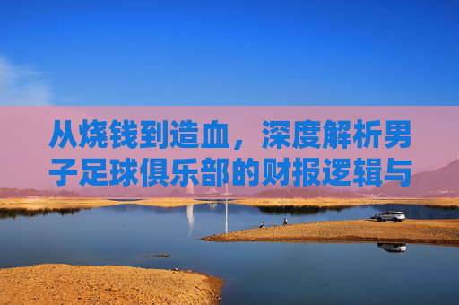 从烧钱到造血，深度解析男子足球俱乐部的财报逻辑与生存现状