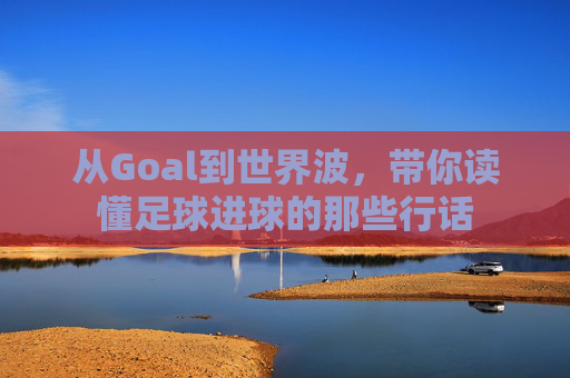 从Goal到世界波,带你读懂足球进球的那些行话