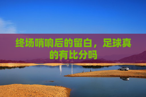 终场哨响后的留白，足球真的有比分吗