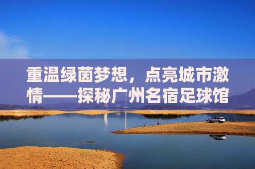 重温绿茵梦想，点亮城市激情——探秘广州名宿足球馆