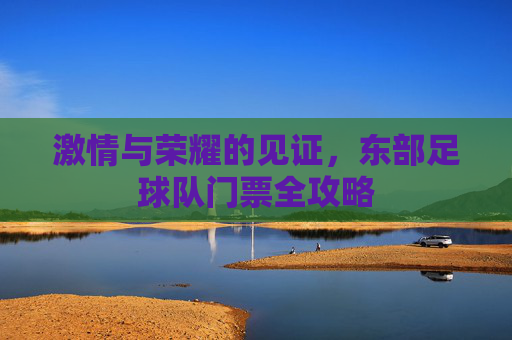 激情与荣耀的见证，东部足球队门票全攻略