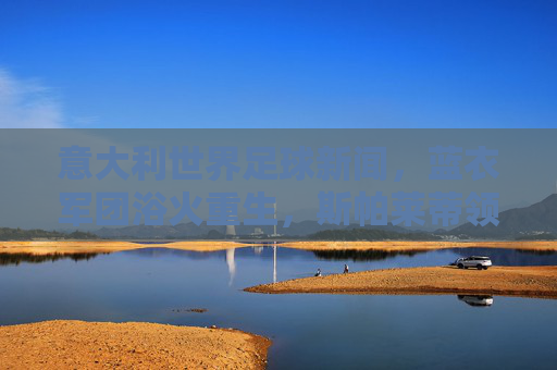 意大利世界足球新闻，蓝衣军团浴火重生，斯帕莱蒂领衔开启新征程