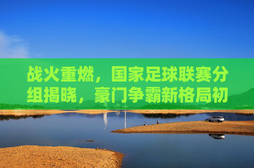 战火重燃，国家足球联赛分组揭晓，豪门争霸新格局初现