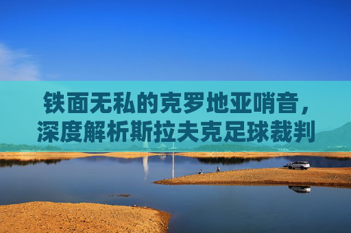 铁面无私的克罗地亚哨音，深度解析斯拉夫克足球裁判的执裁生涯