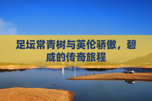 足坛常青树与英伦骄傲，碧咸的传奇旅程