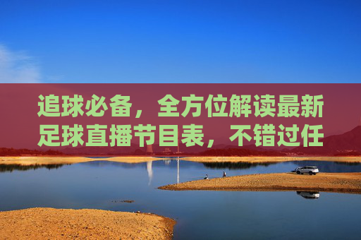 追球必备，全方位解读最新足球直播节目表，不错过任何精彩瞬间