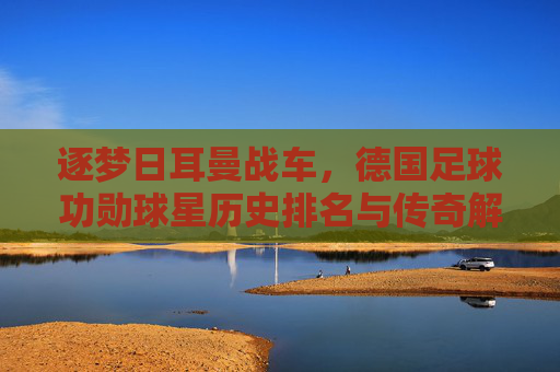 逐梦日耳曼战车，德国足球功勋球星历史排名与传奇解读