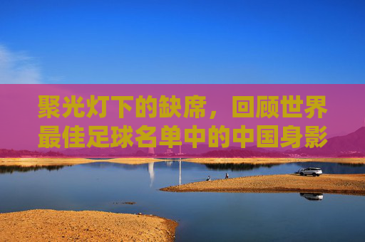 聚光灯下的缺席，回顾世界最佳足球名单中的中国身影与足球梦的突围