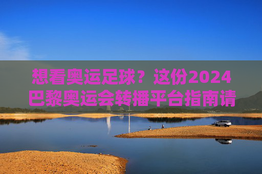 想看奥运足球？这份2024巴黎奥运会转播平台指南请收好！
