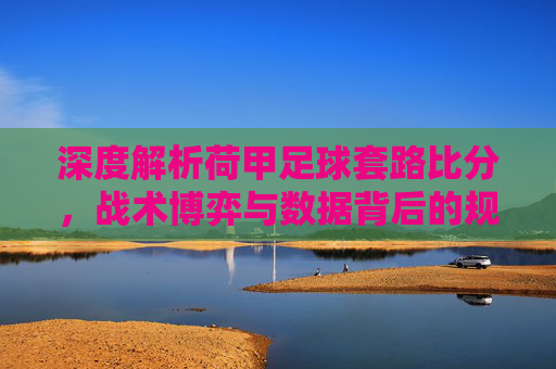 深度解析荷甲足球套路比分，战术博弈与数据背后的规律