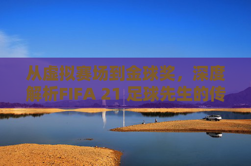 从虚拟赛场到金球奖，深度解析FIFA 21 足球先生的传奇阵容