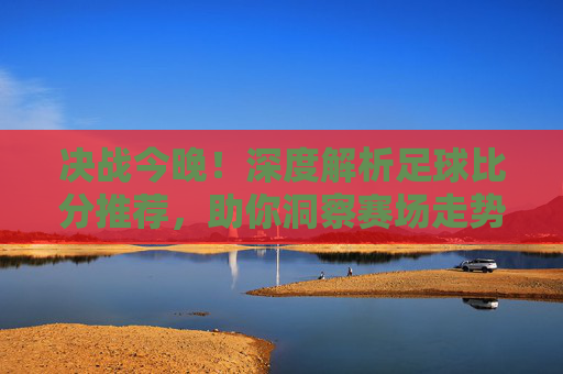 决战今晚！深度解析足球比分推荐，助你洞察赛场走势