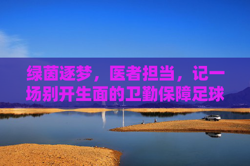绿茵逐梦，医者担当，记一场别开生面的卫勤保障足球赛