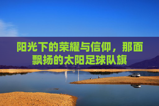 阳光下的荣耀与信仰，那面飘扬的太阳足球队旗