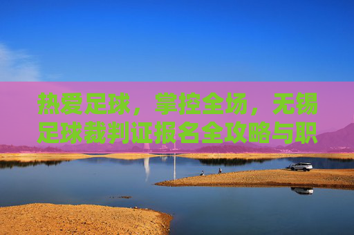 热爱足球，掌控全场，无锡足球裁判证报名全攻略与职业前景解析