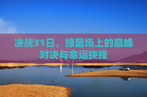 决战31日，绿茵场上的巅峰对决与命运抉择