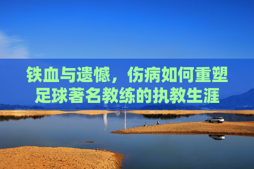 铁血与遗憾，伤病如何重塑足球著名教练的执教生涯