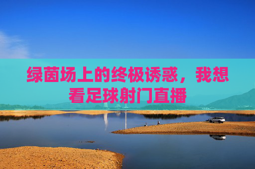 绿茵场上的终极诱惑，我想看足球射门直播
