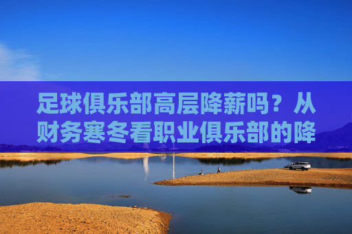 足球俱乐部高层降薪吗？从财务寒冬看职业俱乐部的降本困局