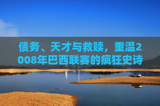 债务、天才与救赎，重温2008年巴西联赛的疯狂史诗