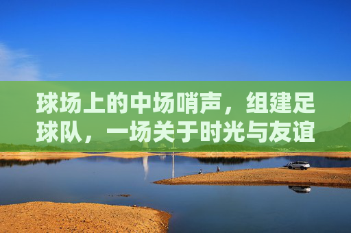 球场上的中场哨声，组建足球队，一场关于时光与友谊的突围