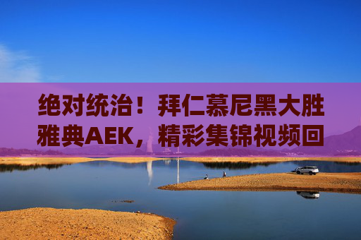 绝对统治!拜仁慕尼黑大胜雅典AEK,精彩集锦视频回顾