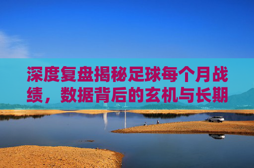 深度复盘揭秘足球每个月战绩，数据背后的玄机与长期趋势