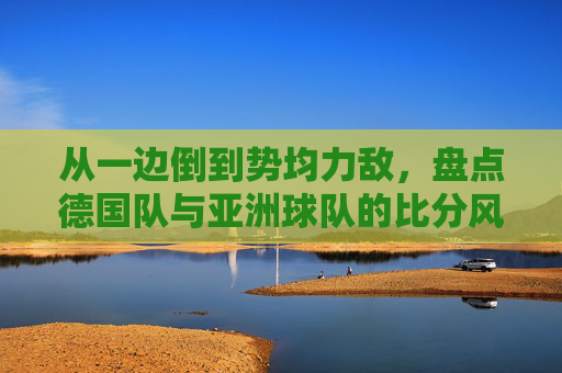 从一边倒到势均力敌，盘点德国队与亚洲球队的比分风云