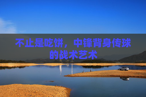 不止是吃饼，中锋背身传球的战术艺术