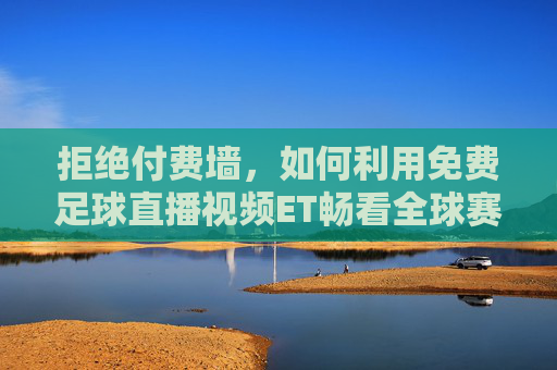 拒绝付费墙，如何利用免费足球直播视频ET畅看全球赛事