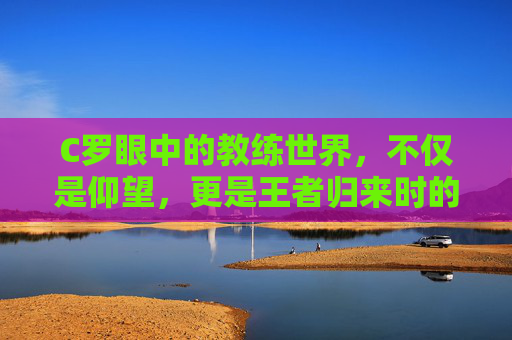 C罗眼中的教练世界，不仅是仰望，更是王者归来时的执鞭雄心