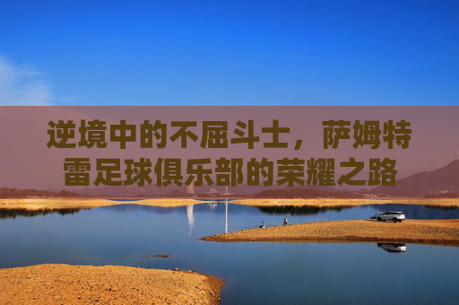 逆境中的不屈斗士，萨姆特雷足球俱乐部的荣耀之路