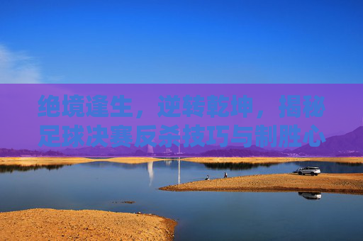 绝境逢生，逆转乾坤，揭秘足球决赛反杀技巧与制胜心法