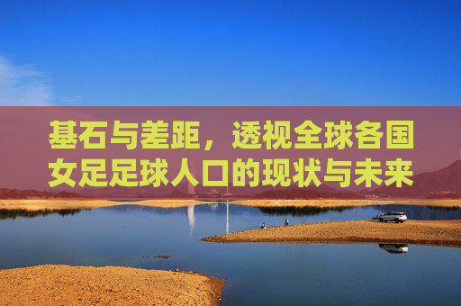 基石与差距，透视全球各国女足足球人口的现状与未来