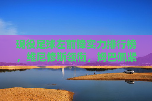现役足球左前锋实力排行榜，维尼修斯领衔，姆巴佩紧随其后