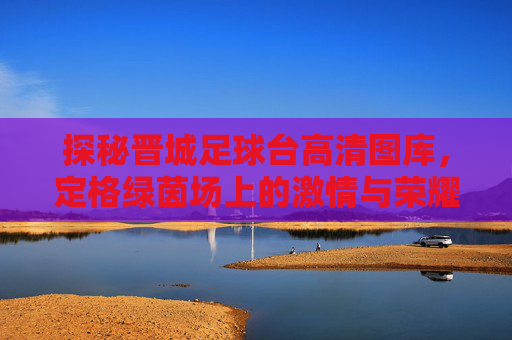 探秘晋城足球台高清图库，定格绿茵场上的激情与荣耀