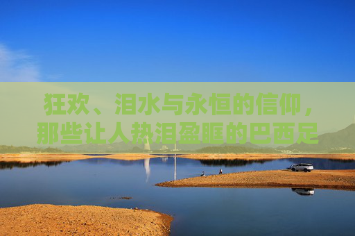 狂欢、泪水与永恒的信仰，那些让人热泪盈眶的巴西足球夺冠反应视频
