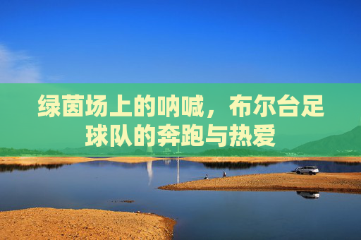 绿茵场上的呐喊，布尔台足球队的奔跑与热爱