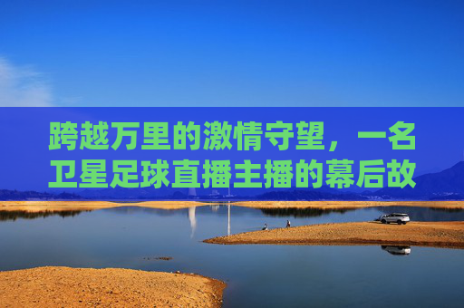 跨越万里的激情守望，一名卫星足球直播主播的幕后故事