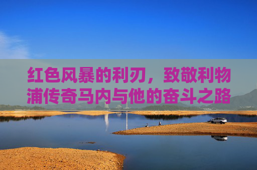 红色风暴的利刃，致敬利物浦传奇马内与他的奋斗之路