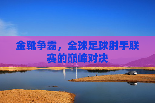 金靴争霸,全球足球射手联赛的巅峰对决