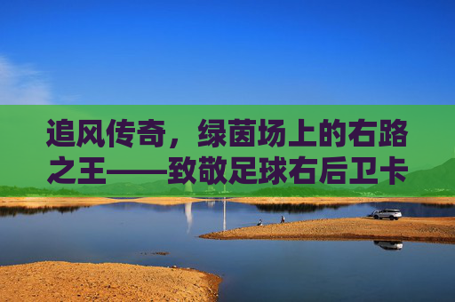 追风传奇,绿茵场上的右路之王——致敬足球右后卫卡福