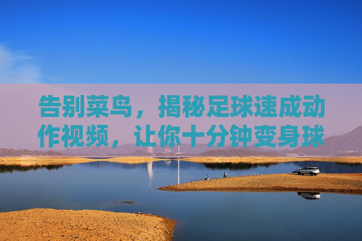 告别菜鸟，揭秘足球速成动作视频，让你十分钟变身球场焦点
