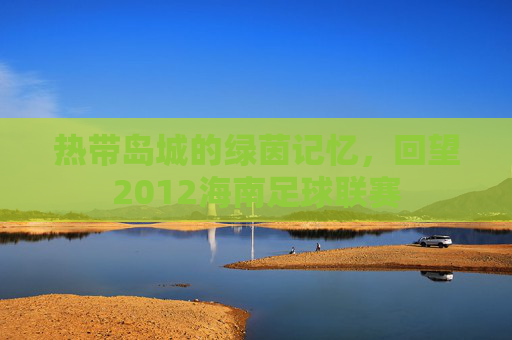 热带岛城的绿茵记忆，回望2012海南足球联赛