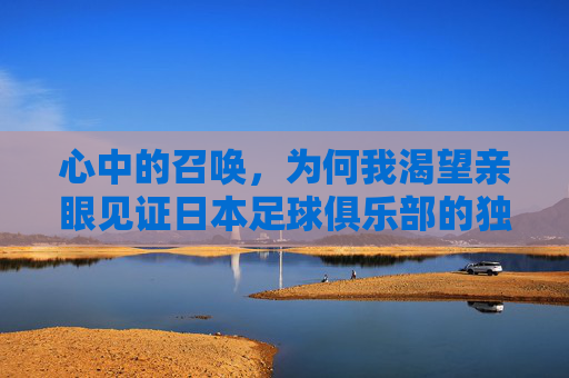 心中的召唤,为何我渴望亲眼见证日本足球俱乐部的独特魅力