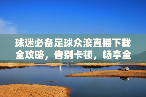 球迷必备足球众浪直播下载全攻略，告别卡顿，畅享全球赛事盛宴