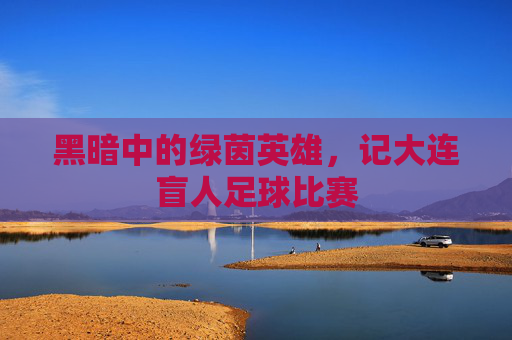 黑暗中的绿茵英雄，记大连盲人足球比赛