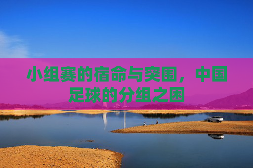 小组赛的宿命与突围，中国足球的分组之困