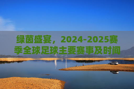 绿茵盛宴，2024-2025赛季全球足球主要赛事及时间指南