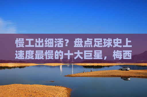 慢工出细活？盘点足球史上速度最慢的十大巨星，梅西竟上榜？